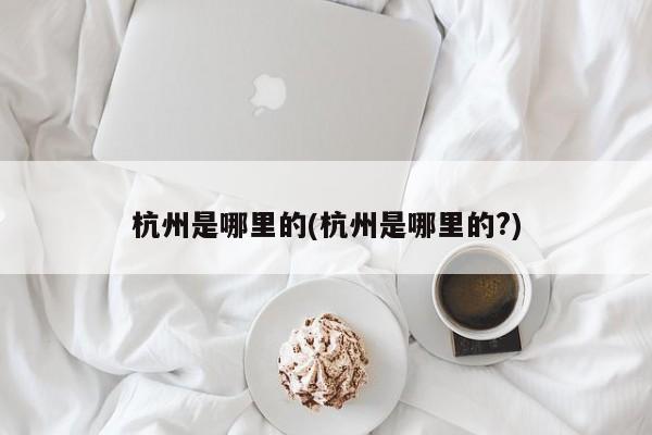 杭州是哪里的(杭州是哪里的?)