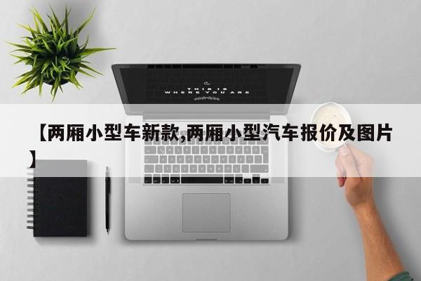 【两厢小型车新款,两厢小型汽车报价及图片】